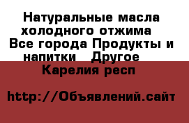 Натуральные масла холодного отжима - Все города Продукты и напитки » Другое   . Карелия респ.